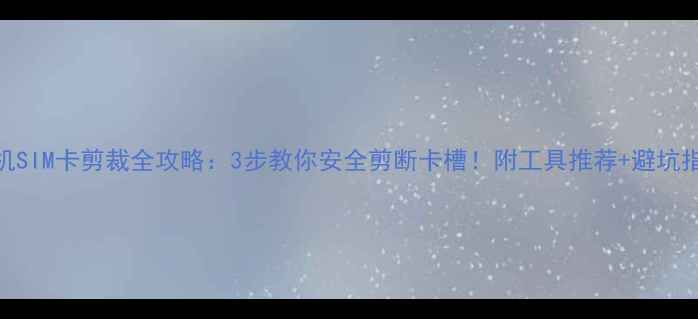 手机SIM卡剪裁全攻略3步教你安全剪断卡槽附工具推荐避坑指南
