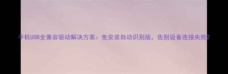 图片 手机USB全兼容驱动解决方案：免安装自动识别版，告别设备连接失败2