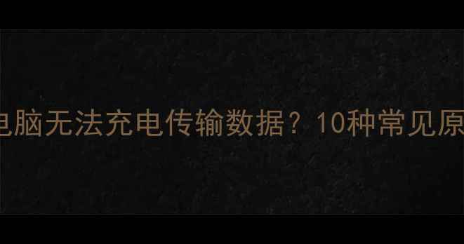 图片 手机USB连接电脑无法充电传输数据？10种常见原因及解决方法