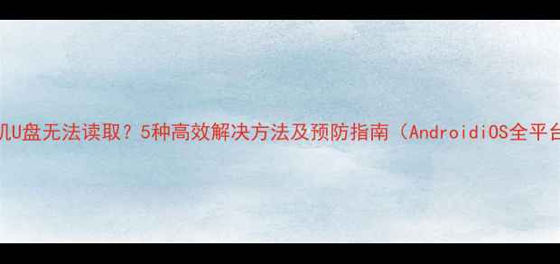 图片 手机U盘无法读取？5种高效解决方法及预防指南（AndroidiOS全平台）