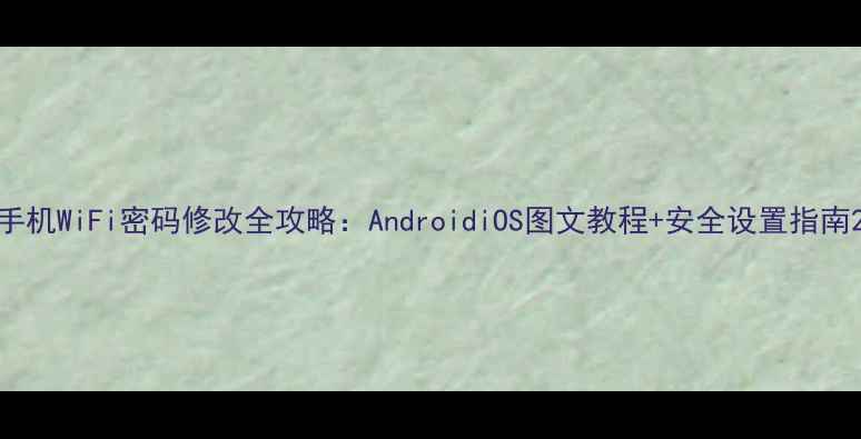 手机WiFi密码修改全攻略AndroidiOS图文教程安全设置指南