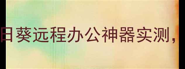 图片 手机一键控电脑！向日葵远程办公神器实测，多设备联动效率翻倍