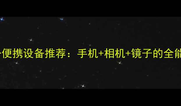 图片 手机三合一便携设备推荐：手机+相机+镜子的全能数码神器1