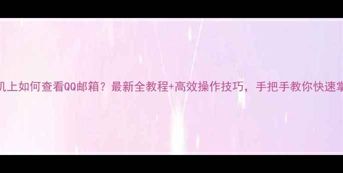 图片 手机上如何查看QQ邮箱？最新全教程+高效操作技巧，手把手教你快速掌握