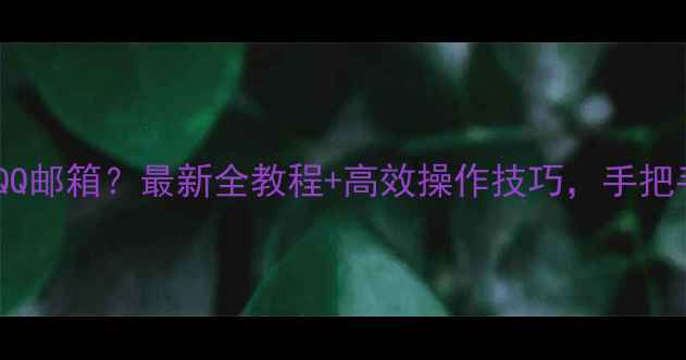 图片 手机上如何查看QQ邮箱？最新全教程+高效操作技巧，手把手教你快速掌握1