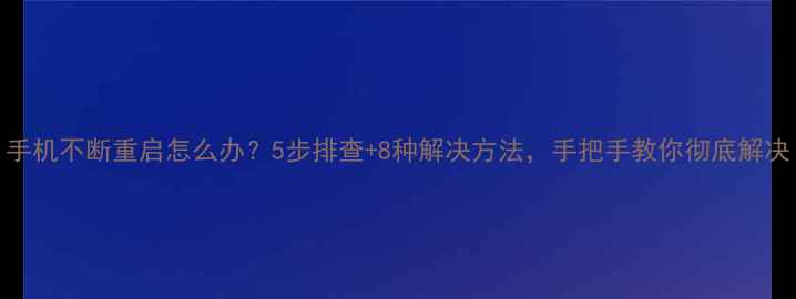 图片 手机不断重启怎么办？5步排查+8种解决方法，手把手教你彻底解决