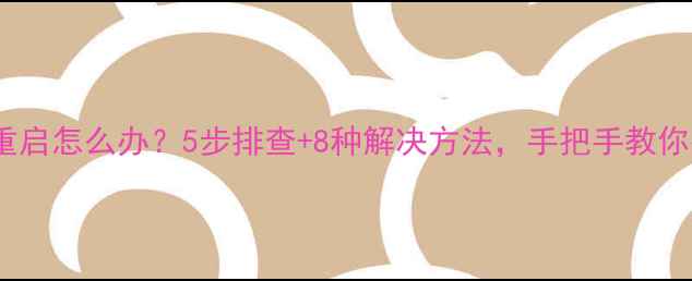 手机不断重启怎么办5步排查8种解决方法手把手教你彻底解决