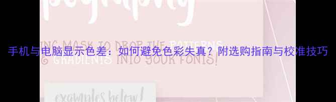 图片 手机与电脑显示色差：如何避免色彩失真？附选购指南与校准技巧