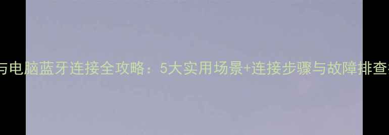图片 手机与电脑蓝牙连接全攻略：5大实用场景+连接步骤与故障排查指南1