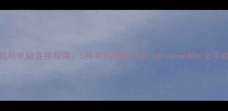 图片 手机与电脑连接指南：5种高效传输方案（WindowsMac全平台）