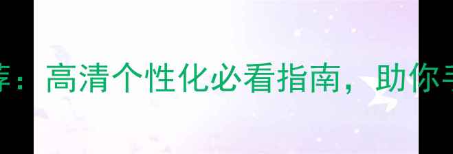 图片 手机主题推荐：高清个性化必看指南，助你手机焕新体验