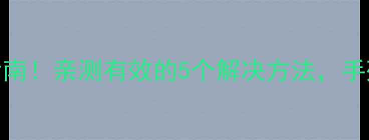 手机乱点屏自救指南亲测有效的5个解决方法手残党也能轻松搞定