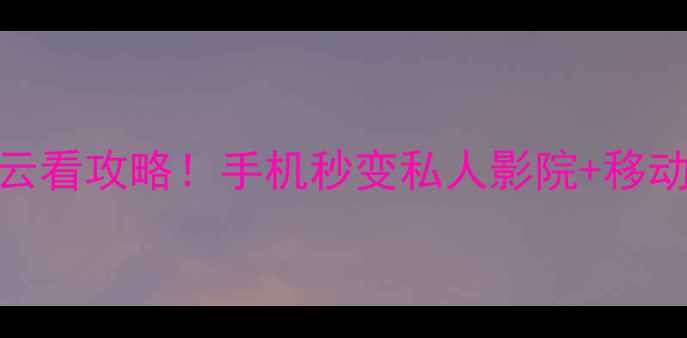 图片 手机云播放｜最强云存云看攻略！手机秒变私人影院+移动硬盘（附保姆级教程）