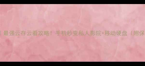 图片 手机云播放｜最强云存云看攻略！手机秒变私人影院+移动硬盘（附保姆级教程）1