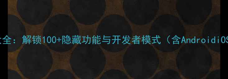 图片 手机代码大全：解锁100+隐藏功能与开发者模式（含AndroidiOS全机型）1