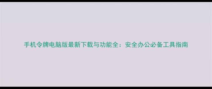手机令牌电脑版最新下载与功能全安全办公必备工具指南