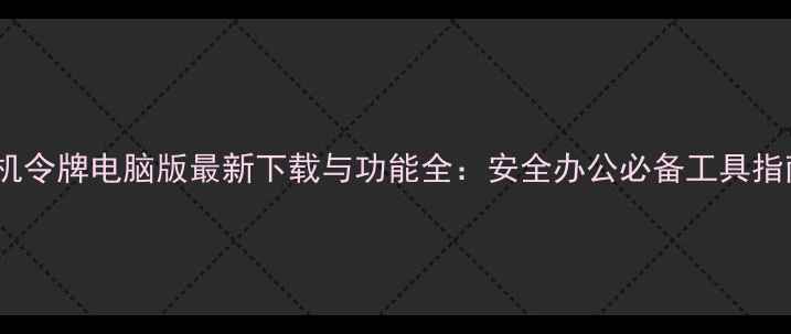 图片 手机令牌电脑版最新下载与功能全：安全办公必备工具指南2
