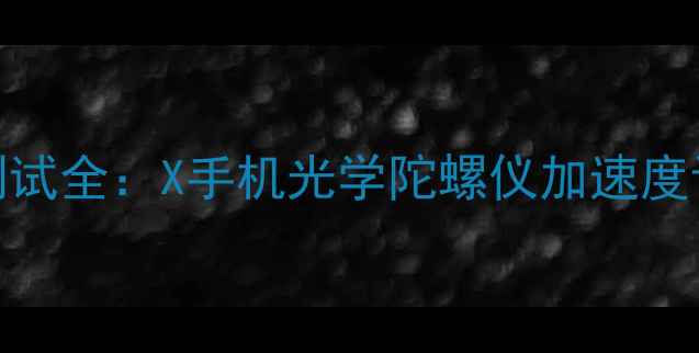 图片 手机传感器测试全：X手机光学陀螺仪加速度计性能大比拼