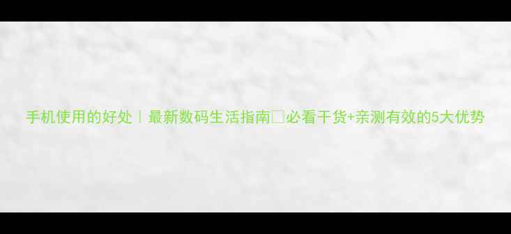 图片 手机使用的好处｜最新数码生活指南✨必看干货+亲测有效的5大优势