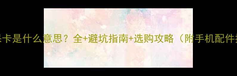 图片 手机保卡是什么意思？全+避坑指南+选购攻略（附手机配件推荐）