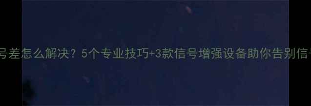 图片 手机信号差怎么解决？5个专业技巧+3款信号增强设备助你告别信号盲区2