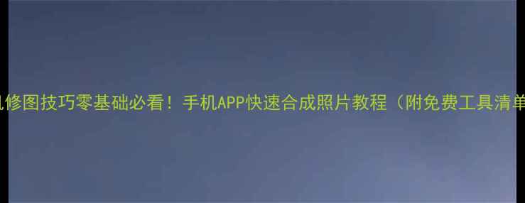 图片 手机修图技巧零基础必看！手机APP快速合成照片教程（附免费工具清单）1