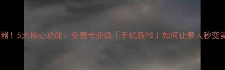 图片 手机修图神器！5大核心功能：免费专业级「手机版PS」如何让素人秒变美图大师？1