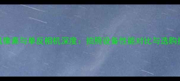 图片 手机像素与单反相机深度：拍照设备性能对比与选购指南