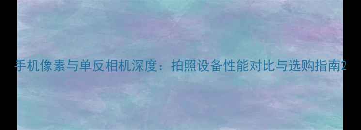 图片 手机像素与单反相机深度：拍照设备性能对比与选购指南2