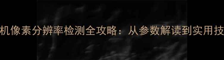 图片 手机像素分辨率检测全攻略：从参数解读到实用技巧