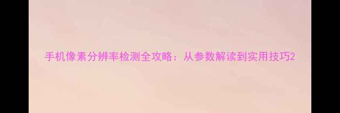 图片 手机像素分辨率检测全攻略：从参数解读到实用技巧2