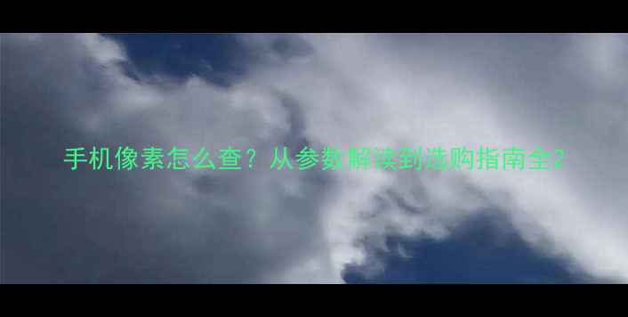 图片 手机像素怎么查？从参数解读到选购指南全2