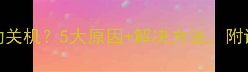 图片 手机充满电自动关机？5大原因+解决方法，附详细排查步骤！