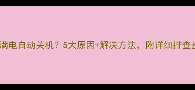 图片 手机充满电自动关机？5大原因+解决方法，附详细排查步骤！2