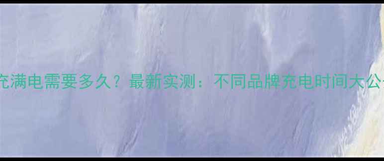 图片 手机充满电需要多久？最新实测：不同品牌充电时间大公开！1