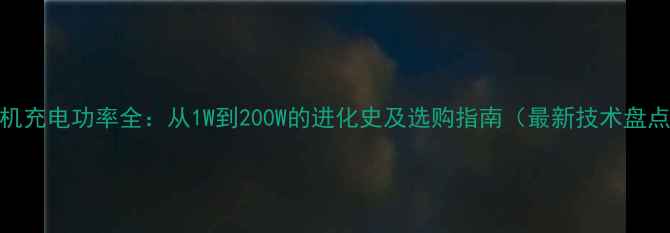 图片 手机充电功率全：从1W到200W的进化史及选购指南（最新技术盘点）