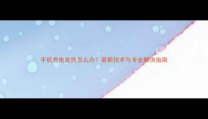 图片 手机充电发热怎么办？最新技术与专业解决指南