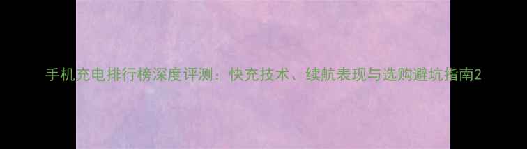 图片 手机充电排行榜深度评测：快充技术、续航表现与选购避坑指南2