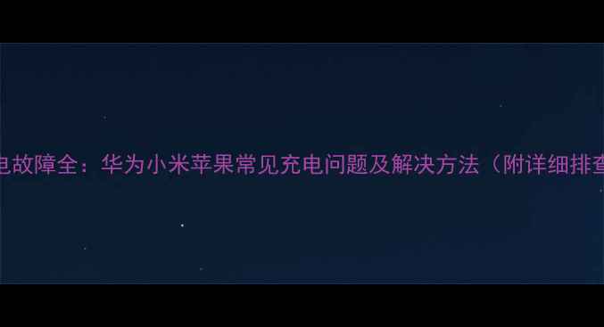 图片 手机充电故障全：华为小米苹果常见充电问题及解决方法（附详细排查步骤）