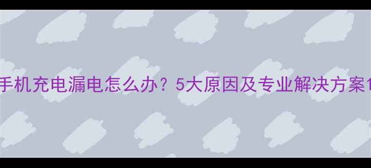 图片 手机充电漏电怎么办？5大原因及专业解决方案1