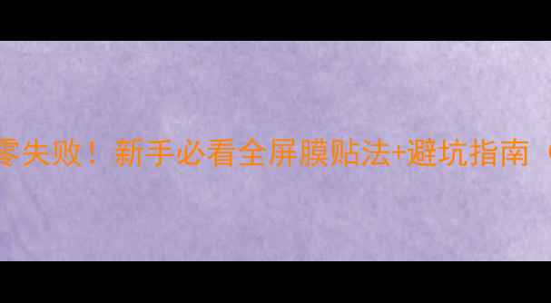 图片 手机全屏膜教程｜零失败！新手必看全屏膜贴法+避坑指南（附不同机型技巧）