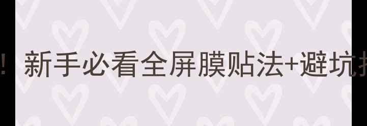 图片 手机全屏膜教程｜零失败！新手必看全屏膜贴法+避坑指南（附不同机型技巧）1