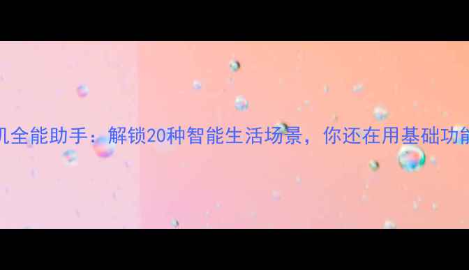 图片 手机全能助手：解锁20种智能生活场景，你还在用基础功能？