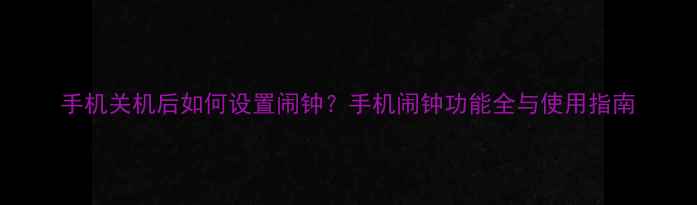 图片 手机关机后如何设置闹钟？手机闹钟功能全与使用指南
