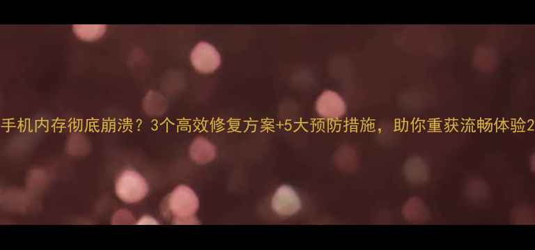 图片 手机内存彻底崩溃？3个高效修复方案+5大预防措施，助你重获流畅体验2