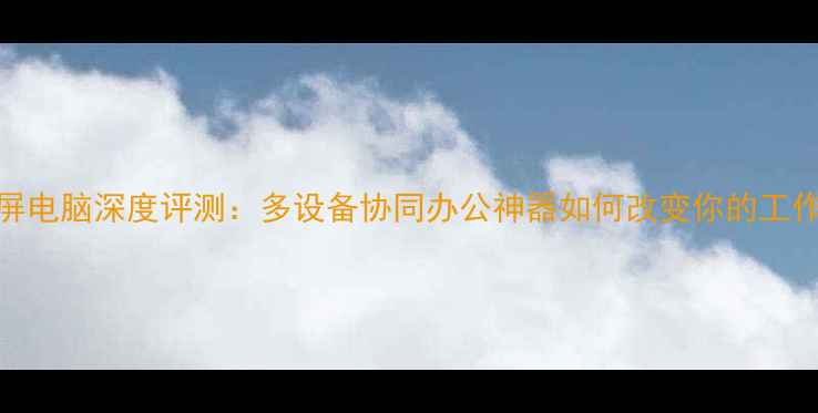 图片 手机分屏电脑深度评测：多设备协同办公神器如何改变你的工作生活？