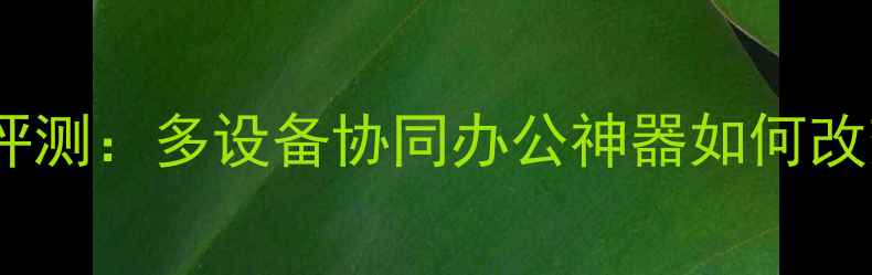 图片 手机分屏电脑深度评测：多设备协同办公神器如何改变你的工作生活？2
