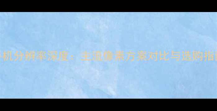 图片 手机分辨率深度：主流像素方案对比与选购指南