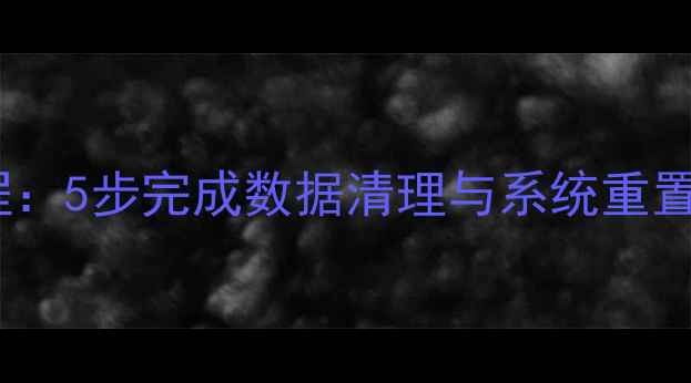 图片 手机初始化全流程：5步完成数据清理与系统重置（附图文教程）1