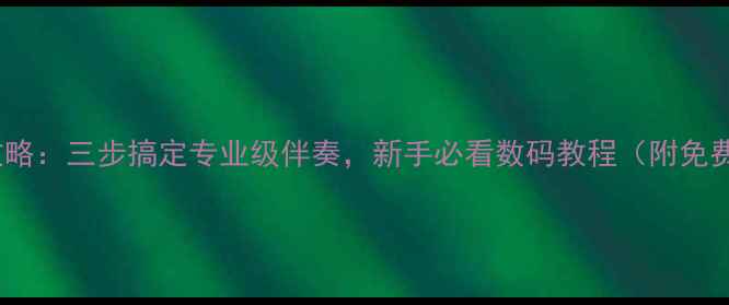 图片 手机制作伴奏全攻略：三步搞定专业级伴奏，新手必看数码教程（附免费软件+详细步骤）